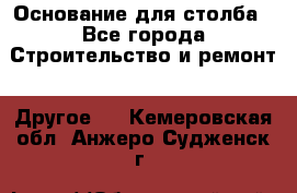 Основание для столба - Все города Строительство и ремонт » Другое   . Кемеровская обл.,Анжеро-Судженск г.